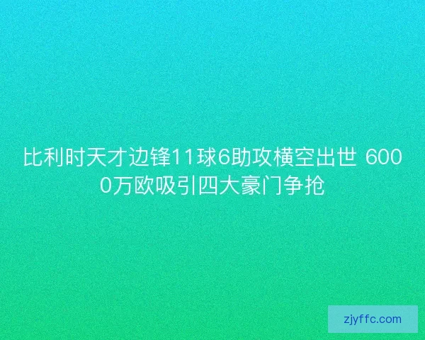 比利时天才边锋11球6助攻横空出世 6000万欧吸引四大豪门争抢