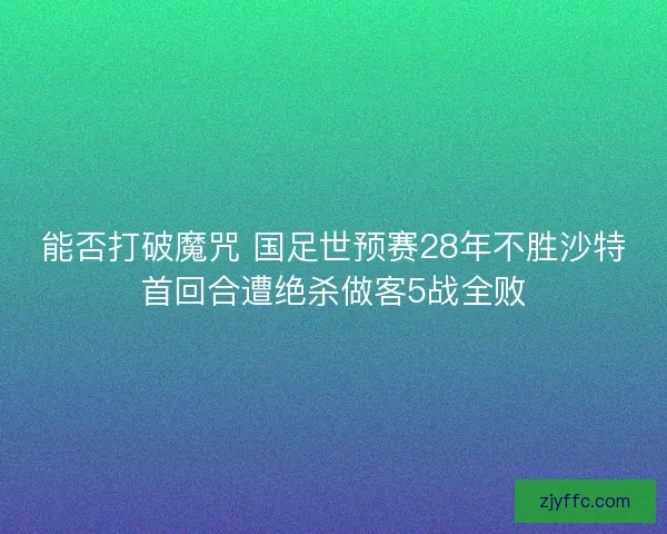 能否打破魔咒 国足世预赛28年不胜沙特首回合遭绝杀做客5战全败