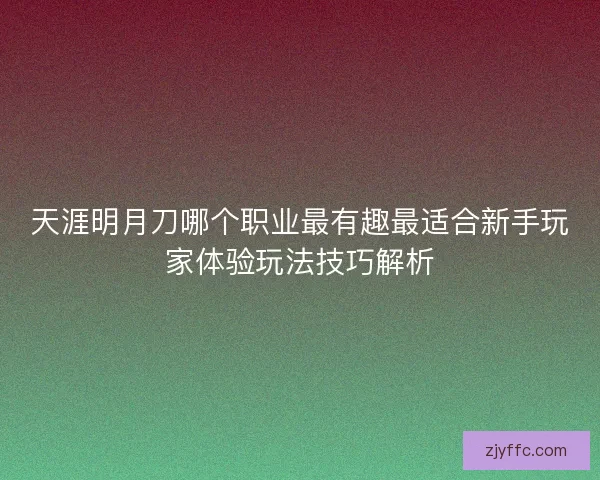 天涯明月刀哪个职业最有趣最适合新手玩家体验玩法技巧解析