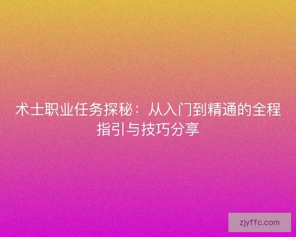 术士职业任务探秘：从入门到精通的全程指引与技巧分享