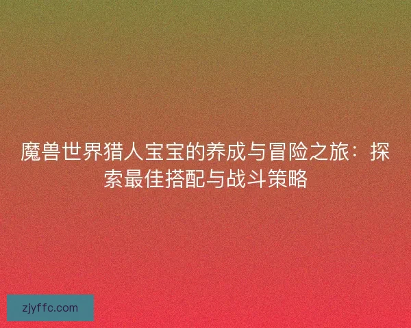 魔兽世界猎人宝宝的养成与冒险之旅：探索最佳搭配与战斗策略
