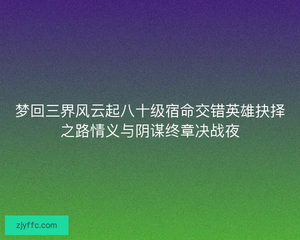 梦回三界风云起八十级宿命交错英雄抉择之路情义与阴谋终章决战夜