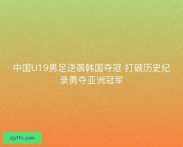 中国U19男足逆袭韩国夺冠 打破历史纪录勇夺亚洲冠军