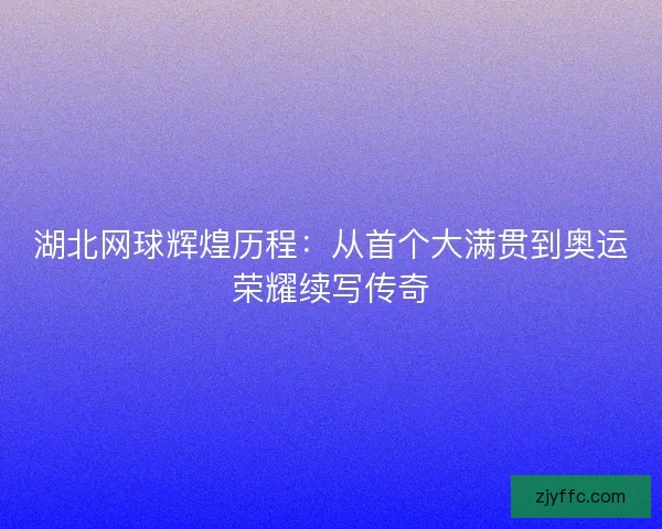 湖北网球辉煌历程：从首个大满贯到奥运荣耀续写传奇