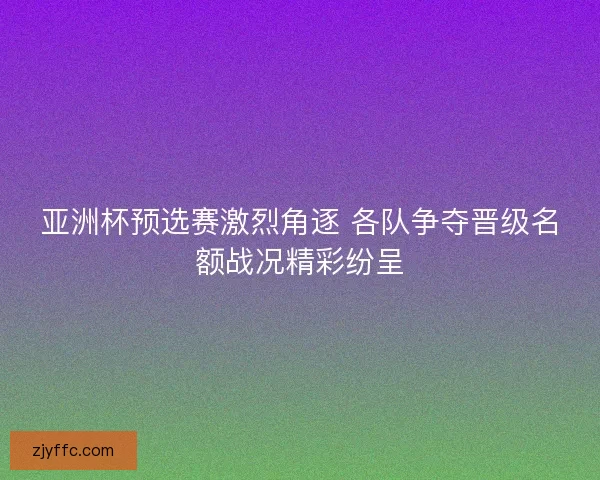 亚洲杯预选赛激烈角逐 各队争夺晋级名额战况精彩纷呈