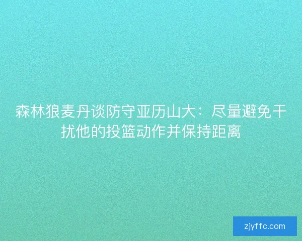 森林狼麦丹谈防守亚历山大：尽量避免干扰他的投篮动作并保持距离