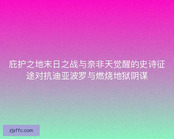 庇护之地末日之战与奈非天觉醒的史诗征途对抗迪亚波罗与燃烧地狱阴谋