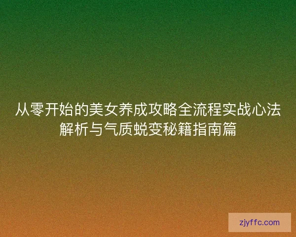 从零开始的美女养成攻略全流程实战心法解析与气质蜕变秘籍指南篇