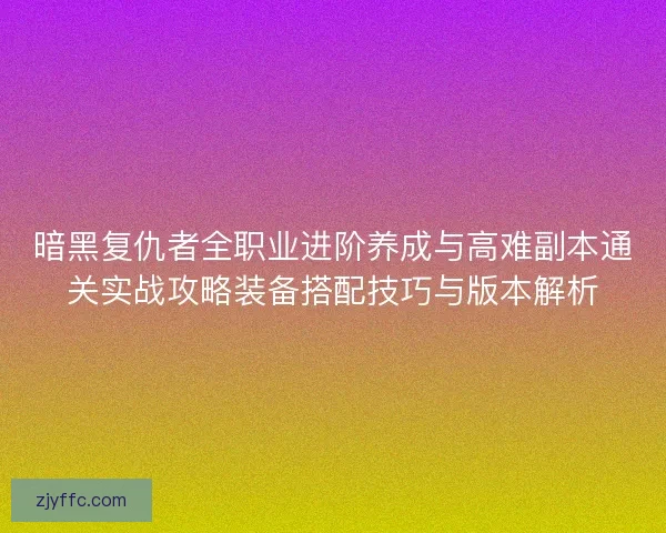 暗黑复仇者全职业进阶养成与高难副本通关实战攻略装备搭配技巧与版本解析