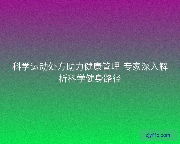 科学运动处方助力健康管理 专家深入解析科学健身路径