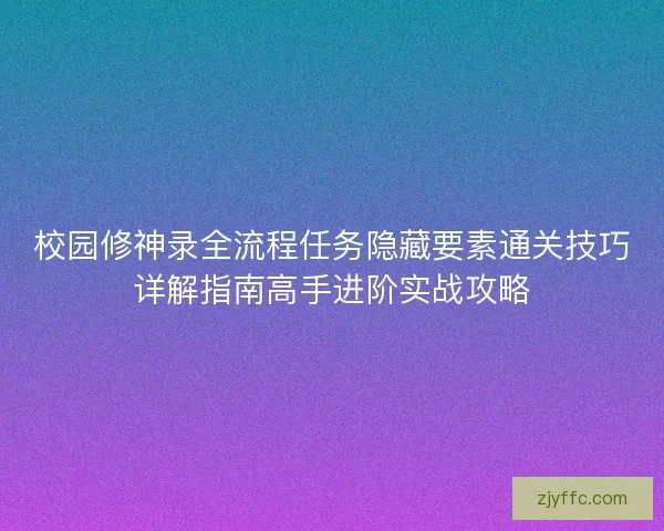 校园修神录全流程任务隐藏要素通关技巧详解指南高手进阶实战攻略