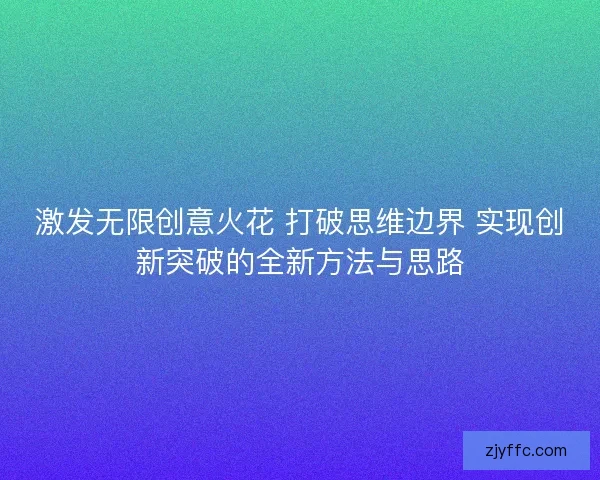 激发无限创意火花 打破思维边界 实现创新突破的全新方法与思路
