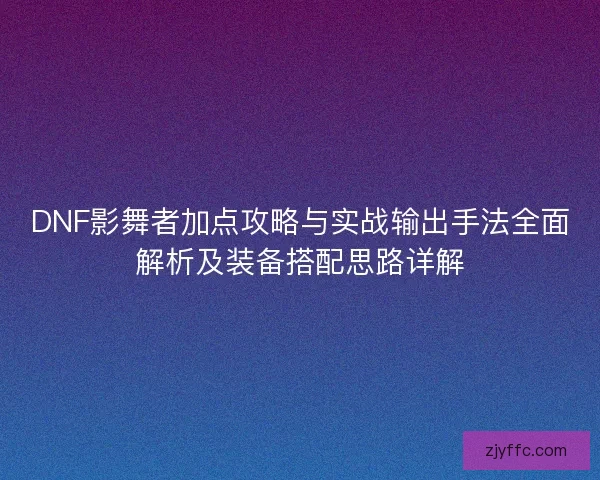DNF影舞者加点攻略与实战输出手法全面解析及装备搭配思路详解