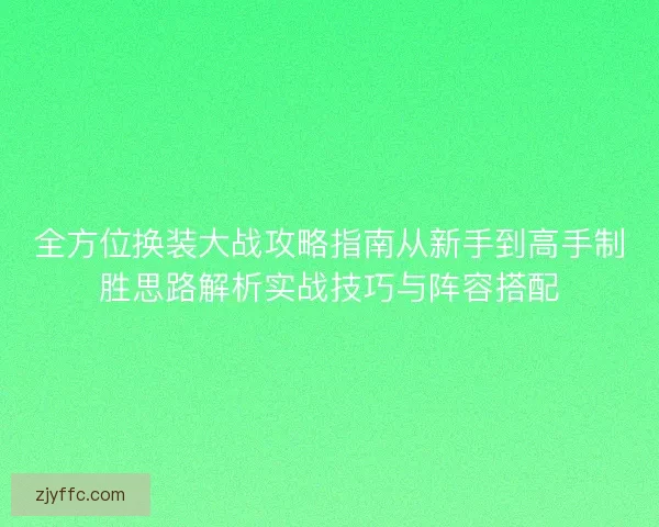 全方位换装大战攻略指南从新手到高手制胜思路解析实战技巧与阵容搭配