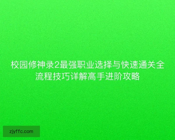 校园修神录2最强职业选择与快速通关全流程技巧详解高手进阶攻略