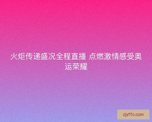 火炬传递盛况全程直播 点燃激情感受奥运荣耀