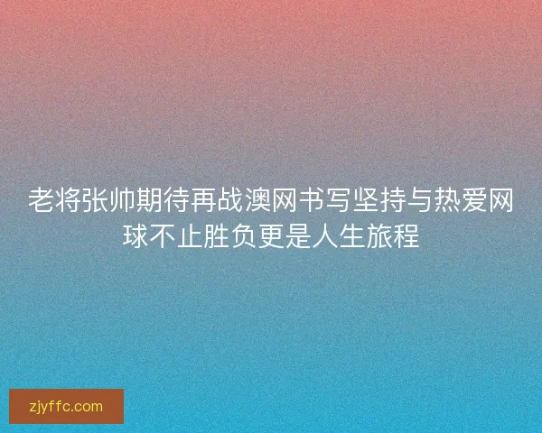 老将张帅期待再战澳网书写坚持与热爱网球不止胜负更是人生旅程