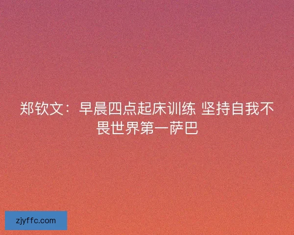 郑钦文：早晨四点起床训练 坚持自我不畏世界第一萨巴