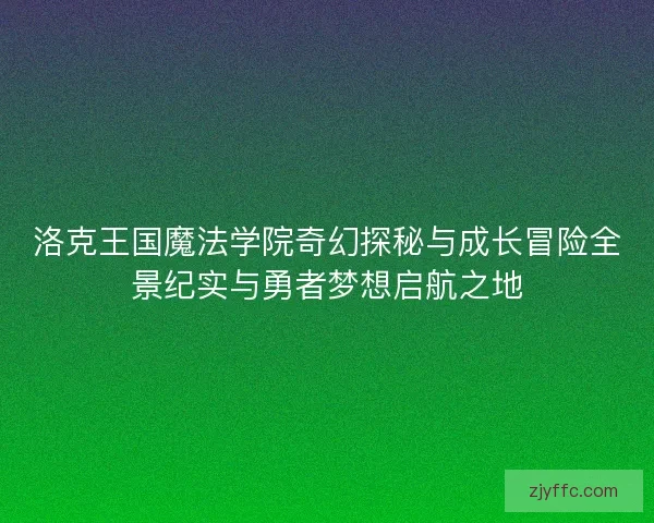 洛克王国魔法学院奇幻探秘与成长冒险全景纪实与勇者梦想启航之地
