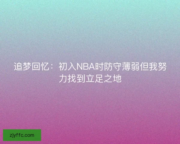 追梦回忆：初入NBA时防守薄弱但我努力找到立足之地