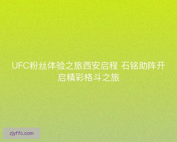 UFC粉丝体验之旅西安启程 石铭助阵开启精彩格斗之旅