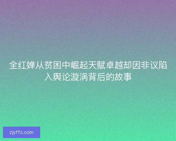 全红婵从贫困中崛起天赋卓越却因非议陷入舆论漩涡背后的故事