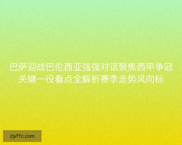 巴萨迎战巴伦西亚强强对话聚焦西甲争冠关键一役看点全解析赛季走势风向标