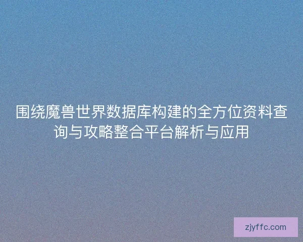 围绕魔兽世界数据库构建的全方位资料查询与攻略整合平台解析与应用