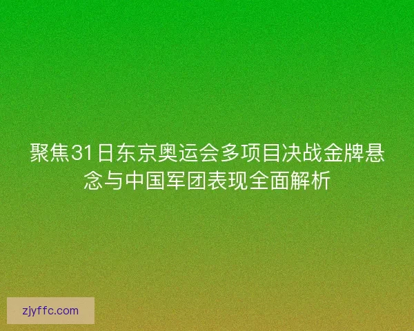 聚焦31日东京奥运会多项目决战金牌悬念与中国军团表现全面解析