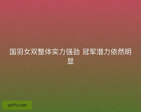 国羽女双整体实力强劲 冠军潜力依然明显