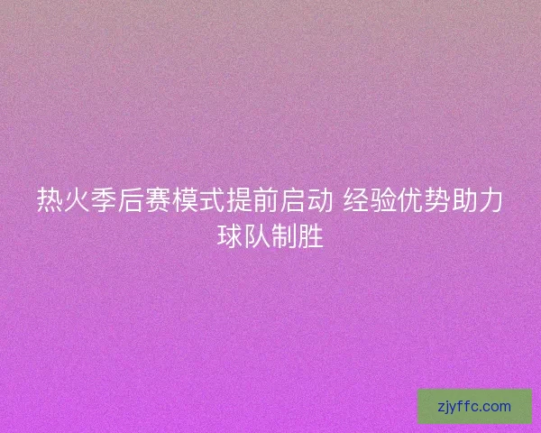 热火季后赛模式提前启动 经验优势助力球队制胜