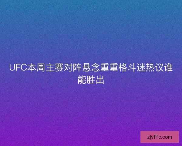 UFC本周主赛对阵悬念重重格斗迷热议谁能胜出
