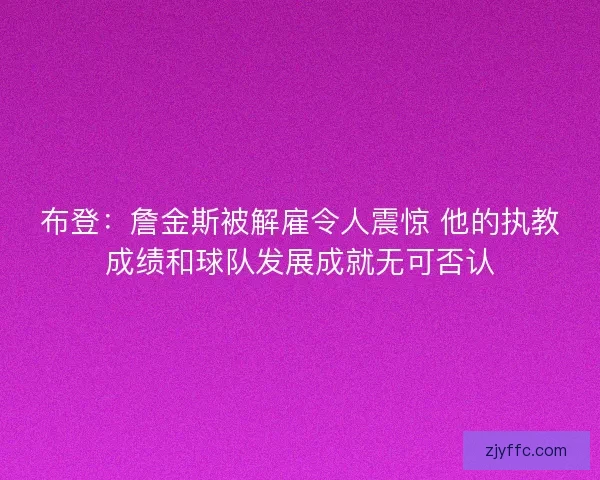 布登：詹金斯被解雇令人震惊 他的执教成绩和球队发展成就无可否认
