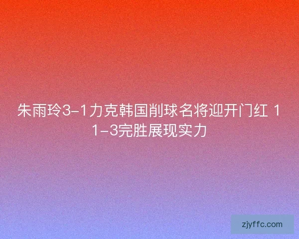 朱雨玲3-1力克韩国削球名将迎开门红 11-3完胜展现实力