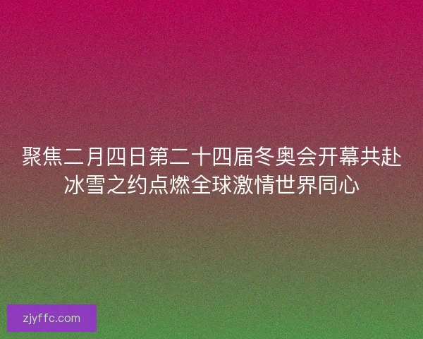 聚焦二月四日第二十四届冬奥会开幕共赴冰雪之约点燃全球激情世界同心