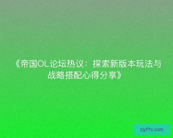 《帝国OL论坛热议:探索新版本玩法与战略搭配心得分享》 《帝国OL论坛热议:探索新版本玩法与战略搭配心得分享》