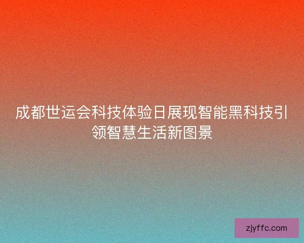 成都世运会科技体验日展现智能黑科技引领智慧生活新图景 成都世运会科技体验日展现智能黑科技引领智慧生活新图景