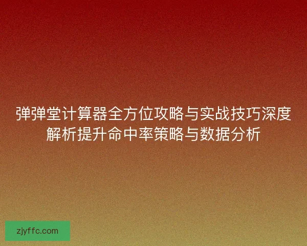 弹弹堂计算器全方位攻略与实战技巧深度解析提升命中率策略与数据分析